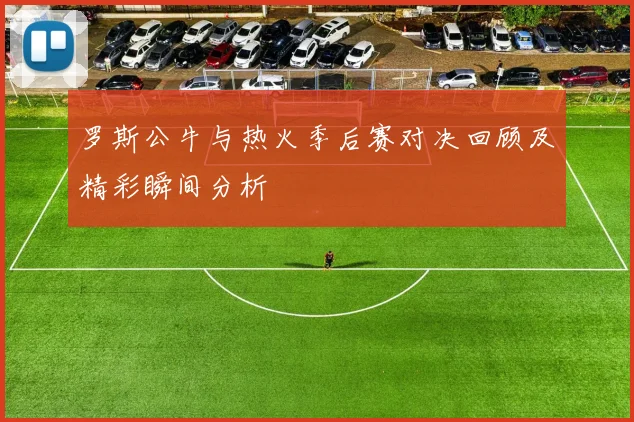 罗斯公牛与热火季后赛对决回顾及精彩瞬间分析