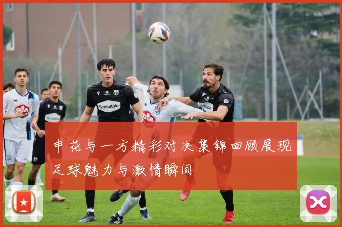 申花与一方精彩对决集锦回顾展现足球魅力与激情瞬间
