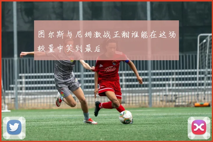 图尔斯与尼姆激战正酣谁能在这场较量中笑到最后