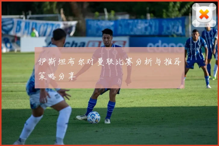 伊斯坦布尔对曼联比赛分析与推荐策略分享